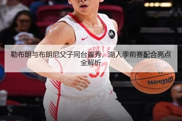 勒布朗与布朗尼父子同台首秀，湖人季前赛配合亮点全解析