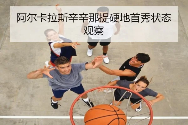 阿尔卡拉斯辛辛那提硬地首秀状态观察