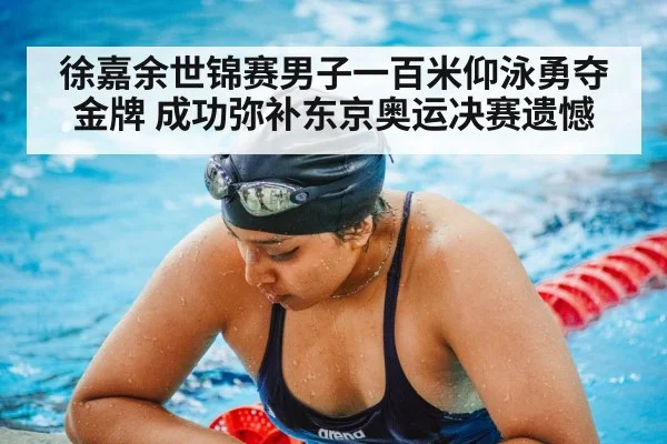 徐嘉余世锦赛男子一百米仰泳勇夺金牌 成功弥补东京奥运决赛遗憾