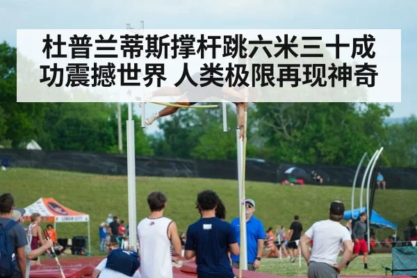 杜普兰蒂斯撑杆跳六米三十成功震撼世界 人类极限再现神奇