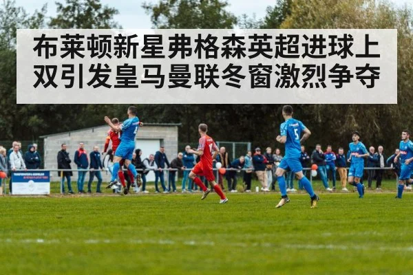 布莱顿新星弗格森英超进球上双引发皇马曼联冬窗激烈争夺