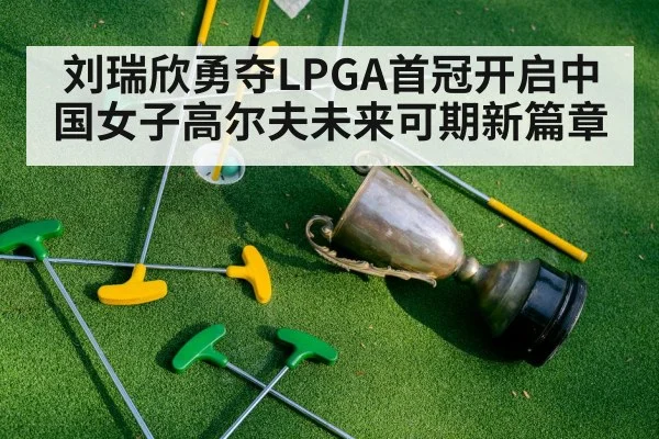 刘瑞欣勇夺LPGA首冠开启中国女子高尔夫未来可期新篇章