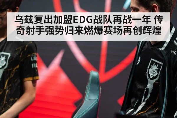 乌兹复出加盟EDG战队再战一年 传奇射手强势归来燃爆赛场再创辉煌