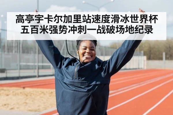 高亭宇卡尔加里站速度滑冰世界杯五百米强势冲刺一战破场地纪录