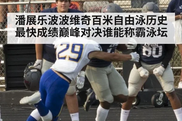 潘展乐波波维奇百米自由泳历史最快成绩巅峰对决谁能称霸泳坛