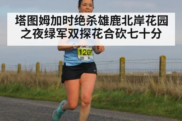 塔图姆加时绝杀雄鹿北岸花园之夜绿军双探花合砍七十分