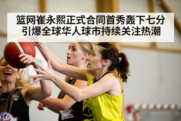 篮网崔永熙正式合同首秀轰下七分引爆全球华人球市持续关注热潮